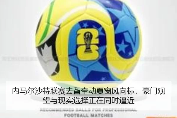内马尔沙特联赛去留牵动夏窗风向标，豪门观望与现实选择正在同时逼近